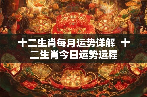 十二生肖每月运势详解  十二生肖今日运势运程