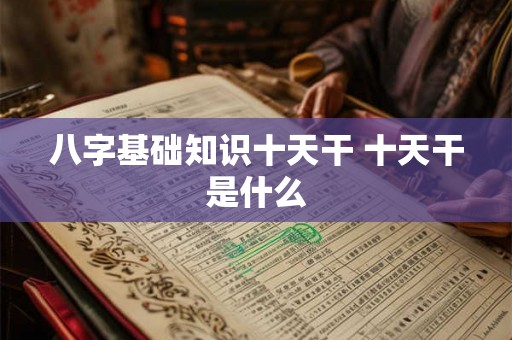 八字基础知识十天干 十天干是什么 八字基础知识十天干 十天干是什么