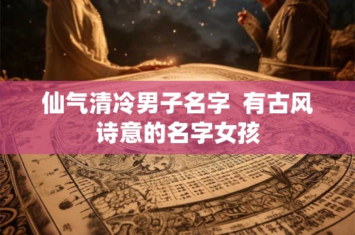 仙气清冷男子名字  有古风诗意的名字女孩