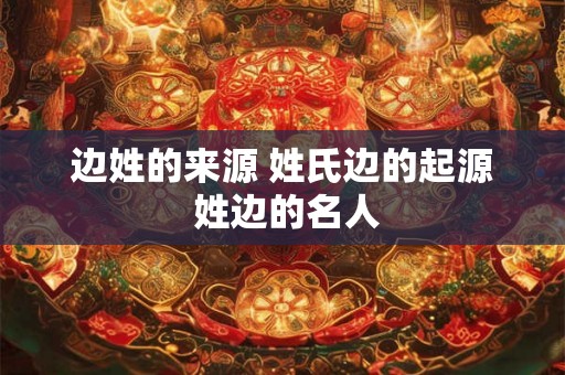 边姓的来源 姓氏边的起源 姓边的名人