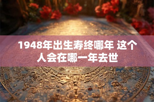 1948年出生寿终哪年 这个人会在哪一年去世