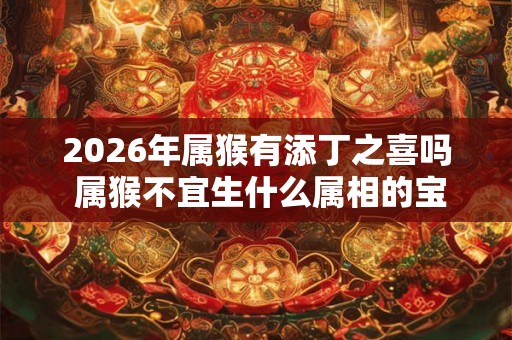 2026年属猴有添丁之喜吗 属猴不宜生什么属相的宝宝