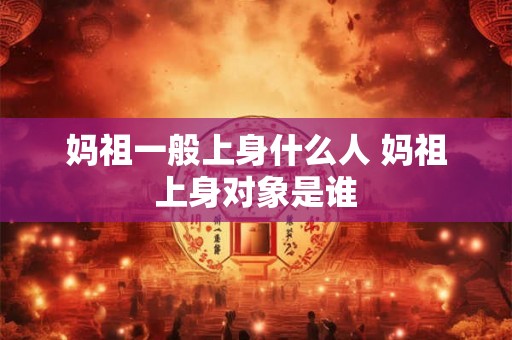 妈祖一般上身什么人 妈祖上身对象是谁