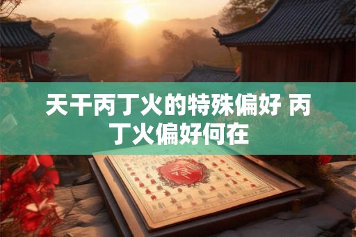 天干丙丁火的特殊偏好 丙丁火偏好何在 天干丙丁火的特殊偏好 丙丁火偏好何在