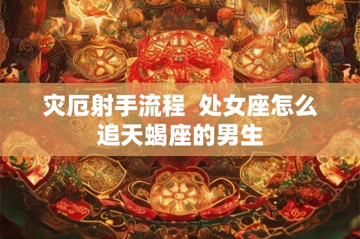 灾厄射手流程  处女座怎么追天蝎座的男生