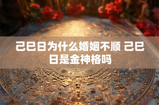 己巳日为什么婚姻不顺 己巳日是金神格吗 己巳日为什么婚姻不顺 己巳日是金神格吗