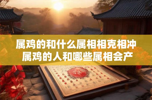 属鸡的和什么属相相克相冲 属鸡的人和哪些属相会产生相克或者相冲