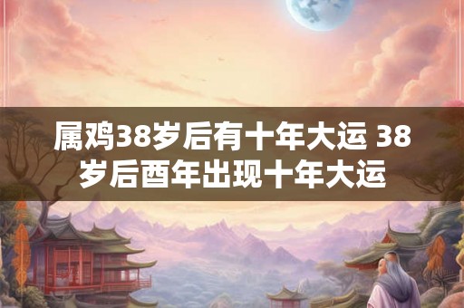 属鸡38岁后有十年大运 38岁后酉年出现十年大运 属鸡38岁后有十年大运 38岁后酉年出现十年大运