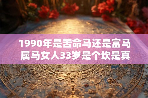 1990年是苦命马还是富马 属马女人33岁是个坎是真的吗