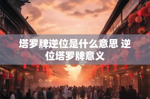 塔罗牌逆位是什么意思 逆位塔罗牌意义 塔罗牌逆位是什么意思 逆位塔罗牌意义