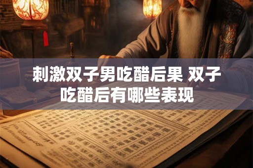 刺激双子男吃醋后果 双子吃醋后有哪些表现