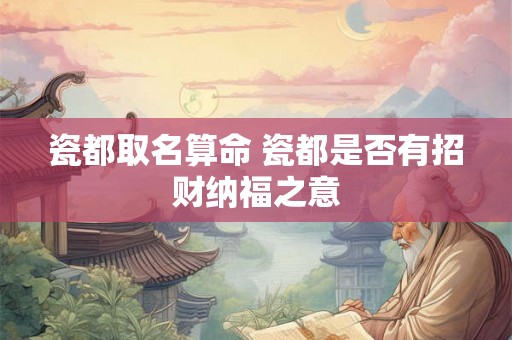 瓷都取名算命 瓷都是否有招财纳福之意 瓷都取名算命 瓷都是否有招财纳福之意