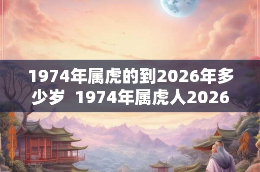 1974年属虎的到2026年多少岁 1974年属虎人2026 1974年属虎的到2026年多少岁 1974年属虎人2026