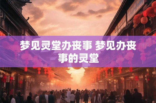 梦见灵堂办丧事 梦见办丧事的灵堂