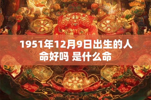 1951年12月9日出生的人命好吗 是什么命
