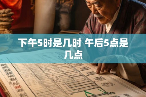 下午5时是几时 午后5点是几点 下午5时是几时 午后5点是几点