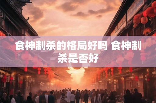 食神制杀的格局好吗 食神制杀是否好