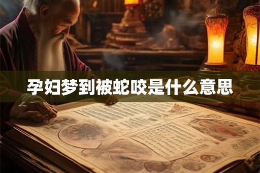 孕妇梦到被蛇咬是什么意思 孕妇梦到被蛇咬是什么意思