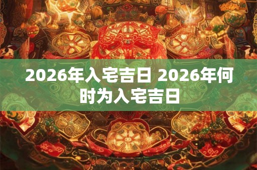 2026年入宅吉日 2026年何时为入宅吉日 2026年入宅吉日 2026年何时为入宅吉日