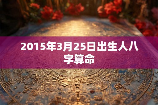 2015年3月25日出生人八字算命