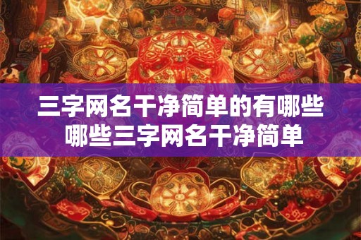 三字网名干净简单的有哪些 哪些三字网名干净简单 三字网名干净简单的有哪些 哪些三字网名干净简单