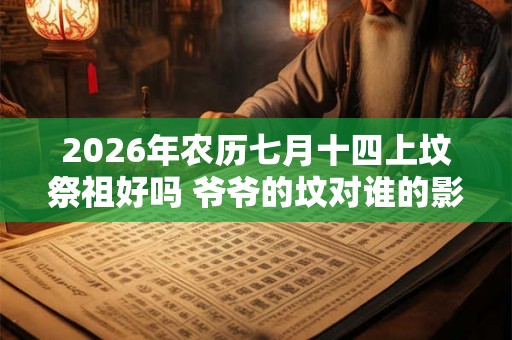 2026年农历七月十四上坟祭祖好吗 爷爷的坟对谁的影响大