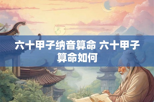 六十甲子纳音算命 六十甲子算命如何