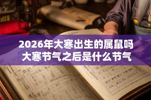 2026年大寒出生的属鼠吗 大寒节气之后是什么节气