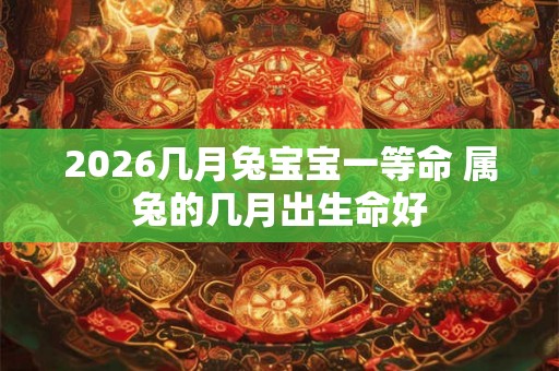 2026几月兔宝宝一等命 属兔的几月出生命好