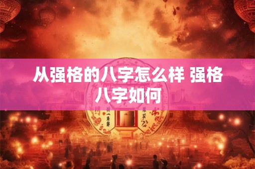 从强格的八字怎么样 强格八字如何 从强格的八字怎么样 强格八字如何