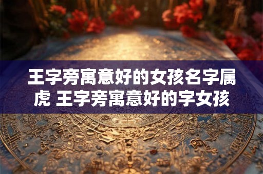 王字旁寓意好的女孩名字属虎 王字旁寓意好的字女孩名字大全 王字旁寓意好的女孩名字属虎 王字旁寓意好的字女孩名字大全