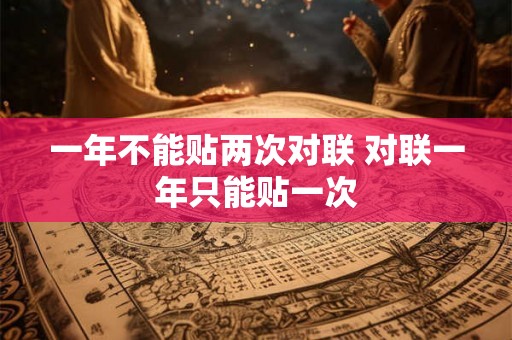 一年不能贴两次对联 对联一年只能贴一次