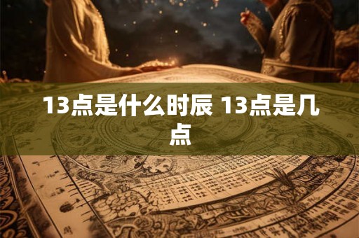 13点是什么时辰 13点是几点