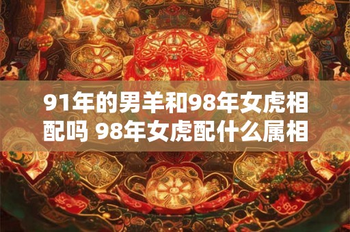 91年的男羊和98年女虎相配吗 98年女虎配什么属相最好