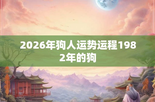 2026年狗人运势运程1982年的狗