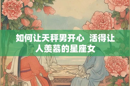 如何让天秤男开心  活得让人羡慕的星座女