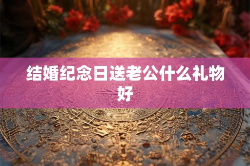 结婚纪念日送老公什么礼物好