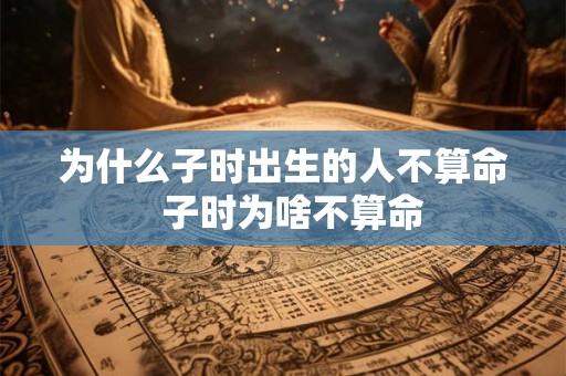 为什么子时出生的人不算命  子时为啥不算命