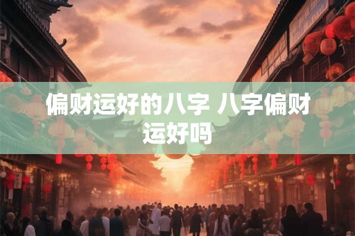 偏财运好的八字 八字偏财运好吗