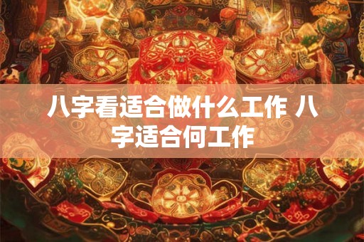 八字看适合做什么工作 八字适合何工作
