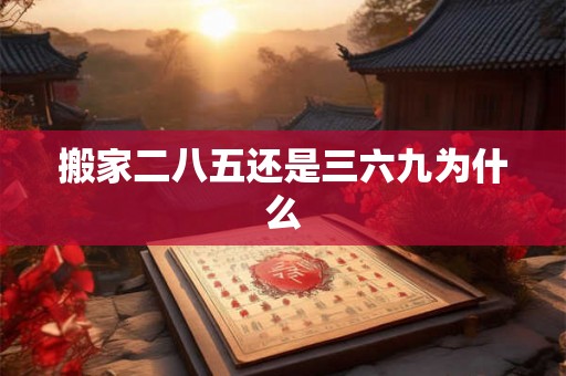 搬家二八五还是三六九为什么