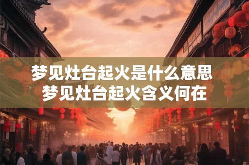 梦见灶台起火是什么意思 梦见灶台起火含义何在