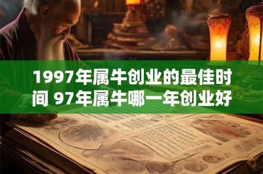1997年属牛创业的最佳时间 97年属牛哪一年创业好