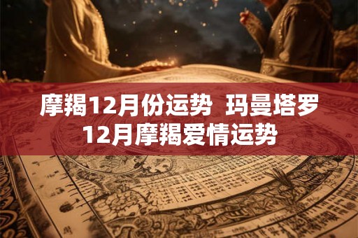 摩羯12月份运势  玛曼塔罗12月摩羯爱情运势