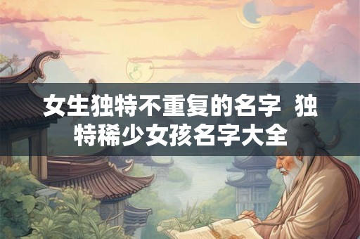 女生独特不重复的名字  独特稀少女孩名字大全