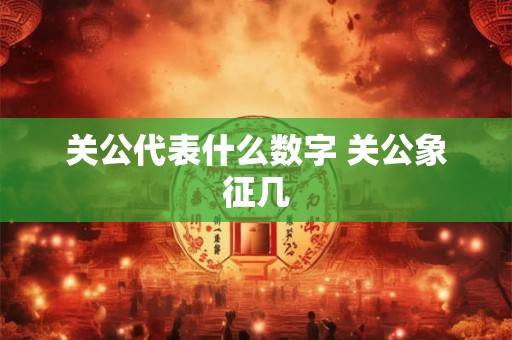关公代表什么数字 关公象征几