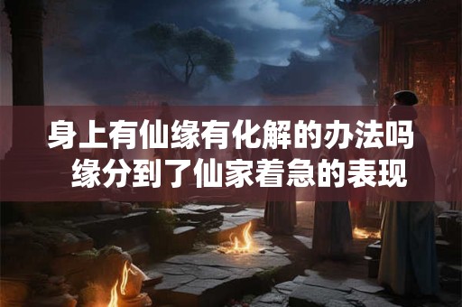 身上有仙缘有化解的办法吗  缘分到了仙家着急的表现