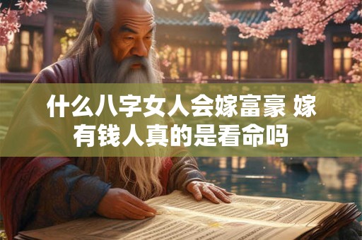 什么八字女人会嫁富豪 嫁有钱人真的是看命吗 什么八字女人会嫁富豪 嫁有钱人真的是看命吗