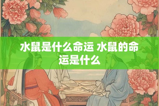 水鼠是什么命运 水鼠的命运是什么