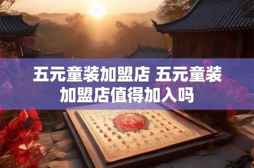 五元童装加盟店 五元童装加盟店值得加入吗